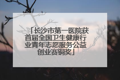 长沙市第一医院获首届全国卫生健康行业青年志愿服务公益创业赛铜奖