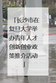 长沙市在复旦大学举办青年人才创新创业政策推介活动