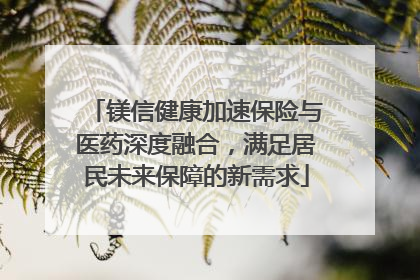 镁信健康加速保险与医药深度融合，满足居民未来保障的新需求