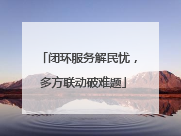 闭环服务解民忧，多方联动破难题