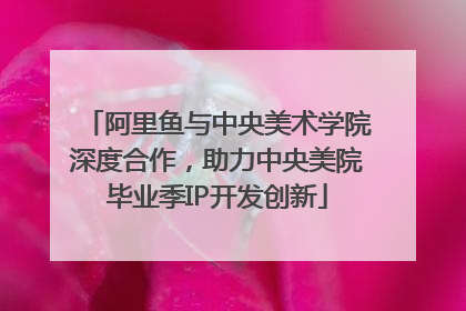 阿里鱼与中央美术学院深度合作，助力中央美院毕业季IP开发创新