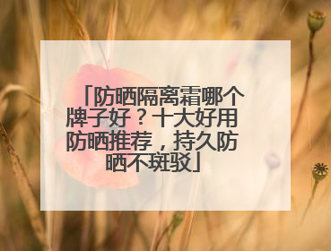 防晒隔离霜哪个牌子好？十大好用防晒推荐，持久防晒不斑驳