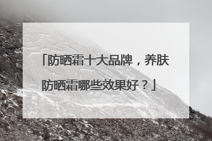 防晒霜十大品牌，养肤防晒霜哪些效果好？