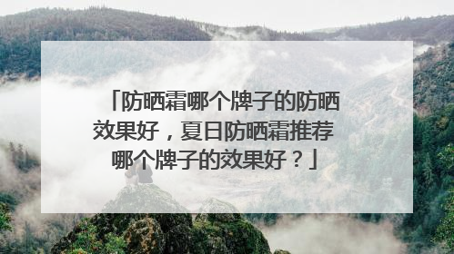 防晒霜哪个牌子的防晒效果好，夏日防晒霜推荐哪个牌子的效果好？