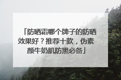 防晒霜哪个牌子的防晒效果好？推荐十款，伪素颜牛奶肌防黑必备