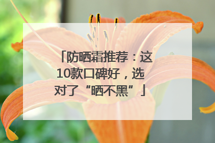 防晒霜推荐：这10款口碑好，选对了“晒不黑”