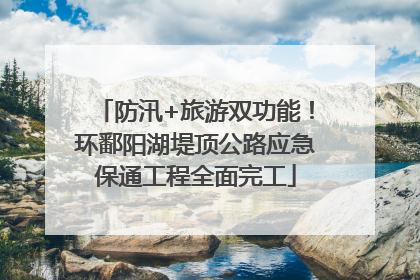 防汛+旅游双功能！环鄱阳湖堤顶公路应急保通工程全面完工