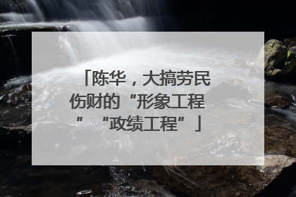 陈华，大搞劳民伤财的“形象工程”“政绩工程”