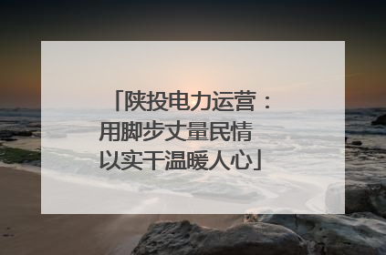 陕投电力运营：用脚步丈量民情 以实干温暖人心