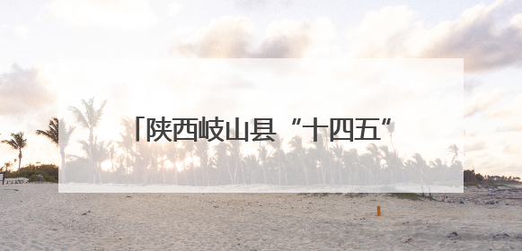 陕西岐山县“十四五”发展成就显著 四大战略绘就高质量发展新图景