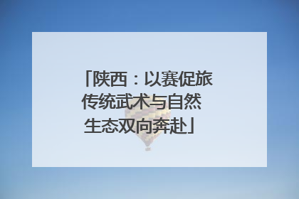 陕西：以赛促旅 传统武术与自然生态双向奔赴
