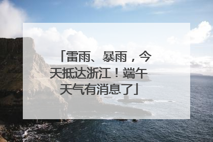 雷雨、暴雨，今天抵达浙江！端午天气有消息了