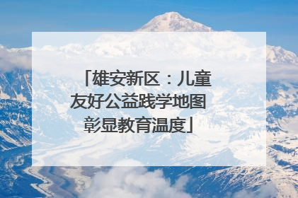 雄安新区：儿童友好公益践学地图彰显教育温度