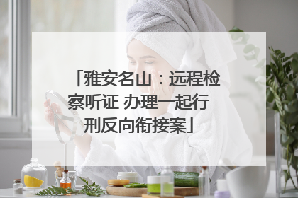 雅安名山：远程检察听证 办理一起行刑反向衔接案