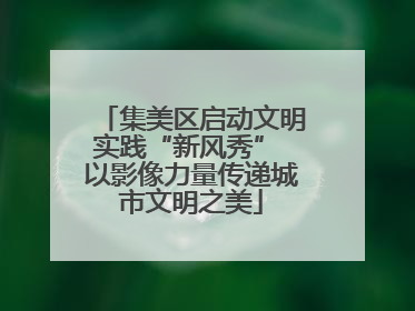集美区启动文明实践“新风秀” 以影像力量传递城市文明之美