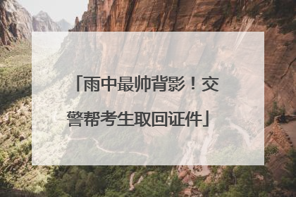 雨中最帅背影！交警帮考生取回证件