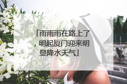 雨雨雨在路上了，明起厦门迎来明显降水天气