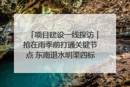 项目建设一线探访｜抢在雨季前打通关键节点 东南退水明渠四标段项目顺利完工