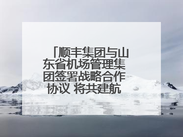 顺丰集团与山东省机场管理集团签署战略合作协议 将共建航空物流新生态