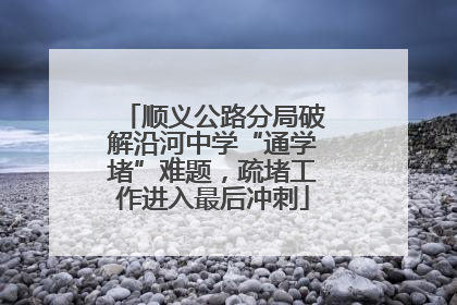 顺义公路分局破解沿河中学“通学堵”难题，疏堵工作进入最后冲刺