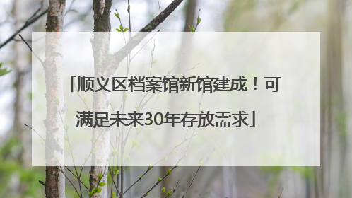 顺义区档案馆新馆建成！可满足未来30年存放需求