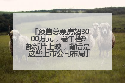 预售总票房超3000万元，端午档9部新片上映，背后是这些上市公司布局