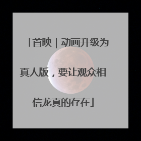 首映｜动画升级为真人版，要让观众相信龙真的存在