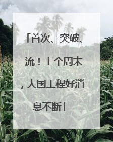 首次、突破、一流！上个周末，大国工程好消息不断