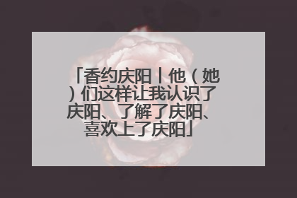 香约庆阳丨他（她）们这样让我认识了庆阳、了解了庆阳、喜欢上了庆阳