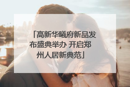高新华曦府新品发布盛典举办 开启郑州人居新典范