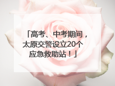 高考、中考期间，太原交警设立20个应急救助站！