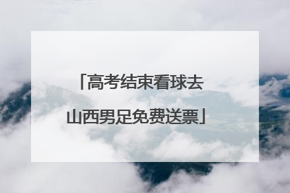 高考结束看球去 山西男足免费送票