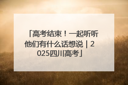 高考结束！一起听听他们有什么话想说｜2025四川高考