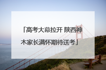 高考大幕拉开 陕西神木家长满怀期待送考