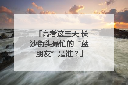 高考这三天 长沙街头最忙的“蓝朋友”是谁？