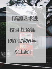 高雅艺术进校园 红色舞剧在张家界学院上演