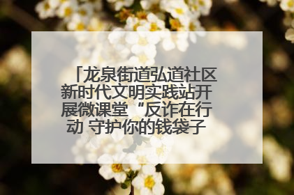 龙泉街道弘道社区新时代文明实践站开展微课堂“反诈在行动 守护你的钱袋子”反诈宣讲活动