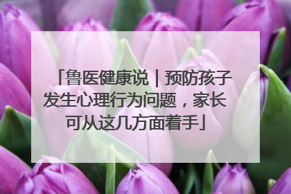 鲁医健康说｜预防孩子发生心理行为问题，家长可从这几方面着手