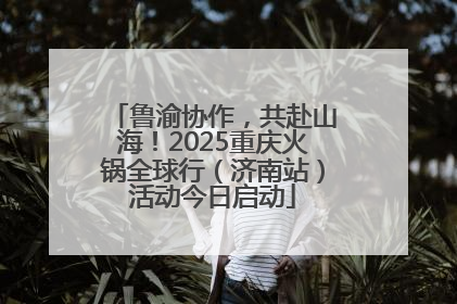 鲁渝协作，共赴山海！2025重庆火锅全球行（济南站）活动今日启动