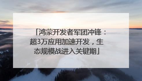 鸿蒙开发者军团冲锋：超3万应用加速开发，生态规模战进入关键期