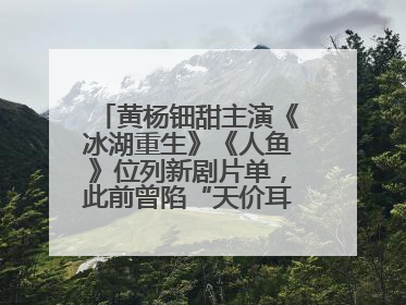 黄杨钿甜主演《冰湖重生》《人鱼》位列新剧片单，此前曾陷“天价耳环”风波
