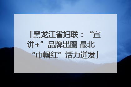 黑龙江省妇联：“宣讲+”品牌出圈 最北“巾帼红”活力迸发