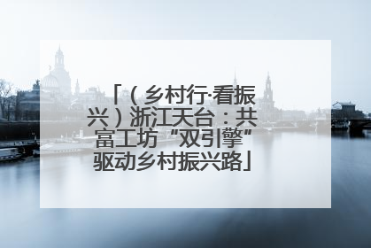 （乡村行·看振兴）浙江天台：共富工坊“双引擎”驱动乡村振兴路