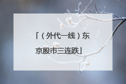 （外代一线）东京股市三连跌