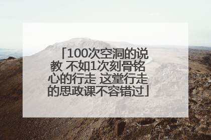 100次空洞的说教 不如1次刻骨铭心的行走 这堂行走的思政课不容错过
