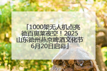 1000架无人机点亮德百奥莱夜空！2025山东德州燕京啤酒文化节6月20日启幕
