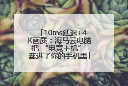 10ms延迟+4K画质：海马云电脑把 “电竞主机” 塞进了你的手机里