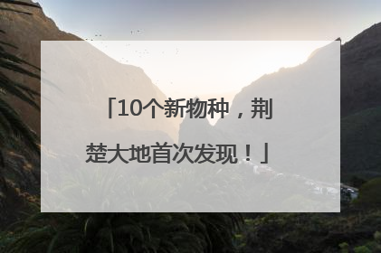10个新物种，荆楚大地首次发现！