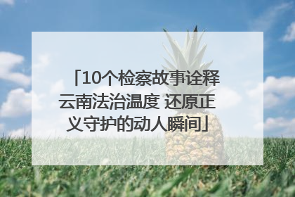 10个检察故事诠释云南法治温度 还原正义守护的动人瞬间