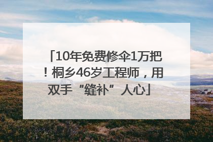 10年免费修伞1万把！桐乡46岁工程师，用双手“缝补”人心